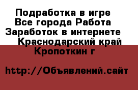 Подработка в игре - Все города Работа » Заработок в интернете   . Краснодарский край,Кропоткин г.